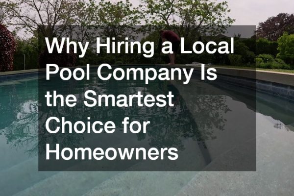 Why Hiring a Local Pool Company Is the Smartest Choice for Homeowners
