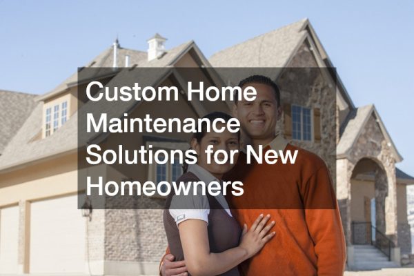 Custom Home Maintenance Solutions for New Homeowners