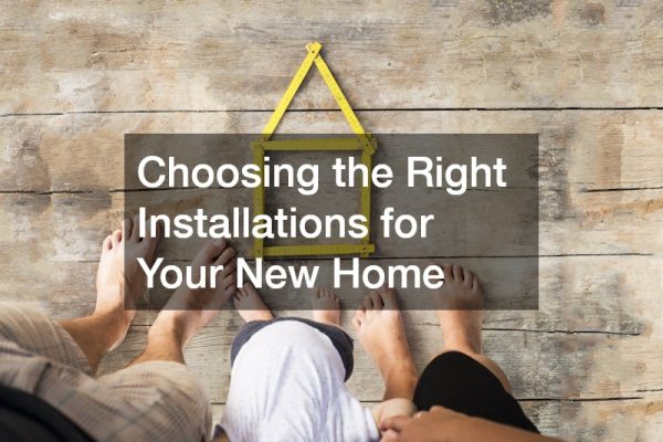 Choosing the Right Installations for Your New Home